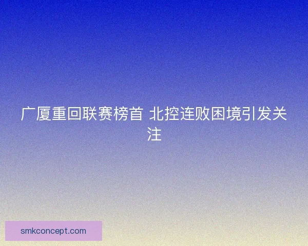 广厦重回联赛榜首 北控连败困境引发关注