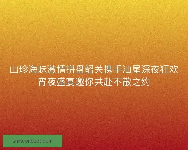 山珍海味激情拼盘韶关携手汕尾深夜狂欢宵夜盛宴邀你共赴不散之约 山珍海味激情拼盘韶关携手汕尾深夜狂欢宵夜盛宴邀你共赴不散之约