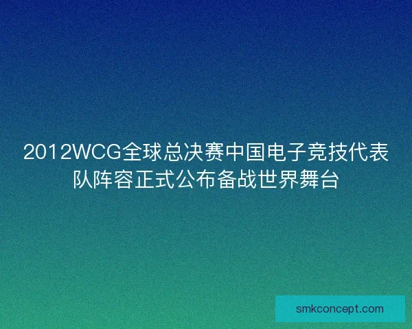 2012WCG全球总决赛中国电子竞技代表队阵容正式公布备战世界舞台