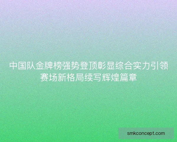 中国队金牌榜强势登顶彰显综合实力引领赛场新格局续写辉煌篇章