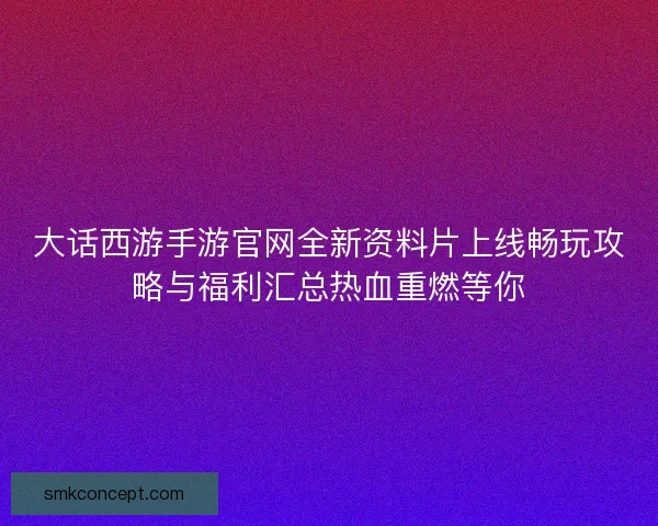大话西游手游官网全新资料片上线畅玩攻略与福利汇总热血重燃等你