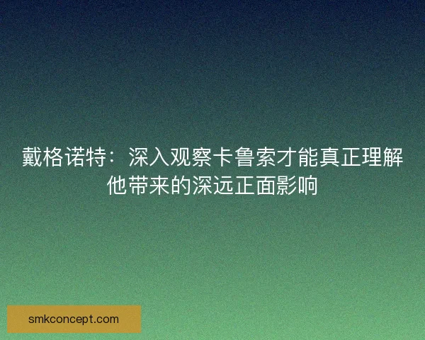 戴格诺特：深入观察卡鲁索才能真正理解他带来的深远正面影响