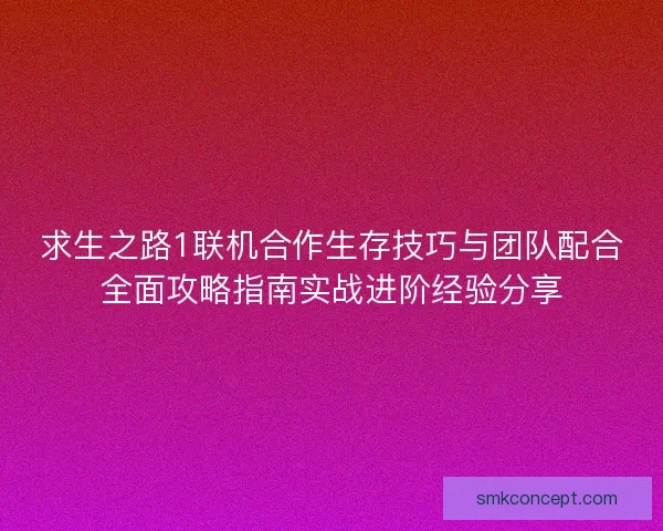 求生之路1联机合作生存技巧与团队配合全面攻略指南实战进阶经验分享