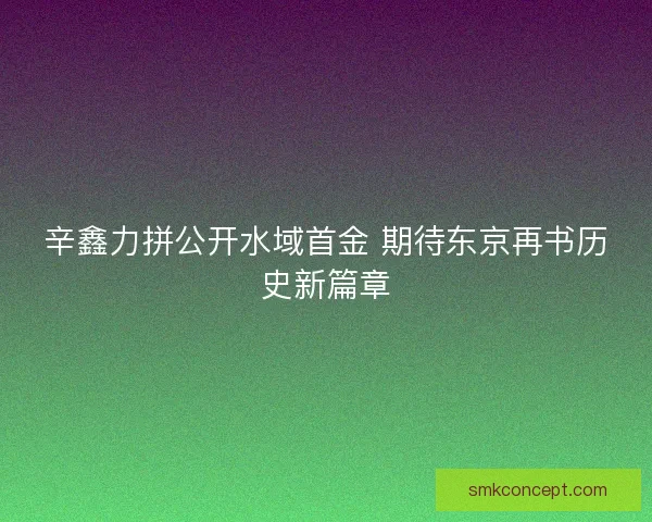 辛鑫力拼公开水域首金 期待东京再书历史新篇章