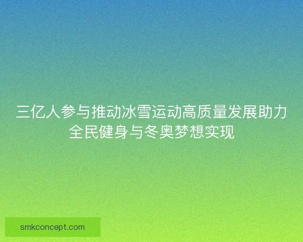 三亿人参与推动冰雪运动高质量发展助力全民健身与冬奥梦想实现