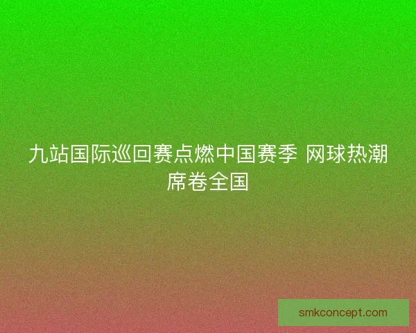 九站国际巡回赛点燃中国赛季 网球热潮席卷全国 九站国际巡回赛点燃中国赛季 网球热潮席卷全国