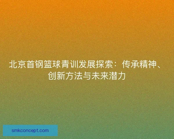北京首钢篮球青训发展探索:传承精神、创新方法与未来潜力 北京首钢篮球青训发展探索:传承精神、创新方法与未来潜力